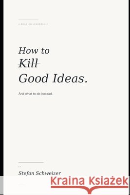 How to Kill Good Ideas: And what to do instead. Schweizer, Stefan 9798196945731 Independently Published