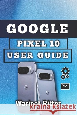 Google Pixel 10 User Guide: Setup, Camera, Security, Battery, and Troubleshooting Ritter, Warinot 9798197017161 Independently Published