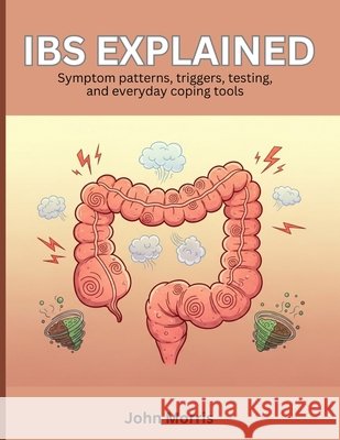 IBS Explained: Symptom patterns, triggers, testing, and everyday coping tools Morris, John 9798197125828