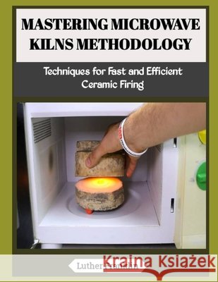 Mastering Microwave Kilns Methodology: Techniques for Fast and Efficient Ceramic Firing Franklin, Luther 9798197179883 Independently Published