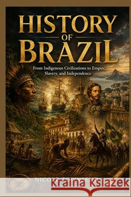 History of Brazil: From Indigenous Civilizations to Empire, Slavery, and Independence Townsend, Nicole 9798197305343 Independently Published