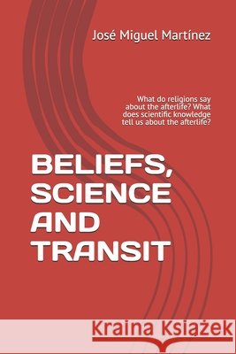 Beliefs, Science and Transit: What do religions say about the afterlife? What does scientific knowledge tell us about the afterlife? Martínez, José Miguel 9798197365743