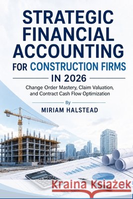 Strategic Financial Accounting for Construction Firms in 2026: Change Order Mastery, Claim Valuation, and Contract Cash Flow Optimization Halstead, Miriam 9798197384966