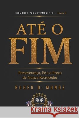 Até O Fim: Perseverança, Fé e o Preço de Nunca Retroceder Muñoz, Roger D. 9798197569318
