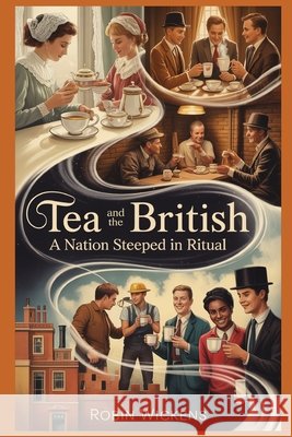 Tea And The British: A Nation Steeped In Ritual Wickens, Robin 9798197602732 Independently Published