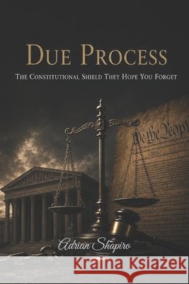 Due Process: The Constitutional Shield They Hope You Forget Shapiro, Adrian 9798197716347