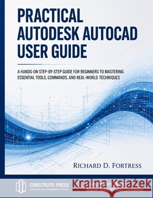 Practical Autodesk AutoCAD User Guide: A Hands on Step by Step Guide for Beginners to Mastering Essential Tools, Commands, and Real World Techniques Fortress, Richard D. 9798197741592 Independently Published
