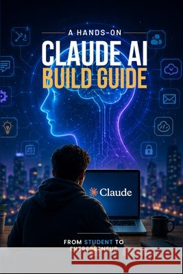 A Hands-On Claude AI Build Guide: From Student to Entrepreneur Qureshi, Bilal 9798197989789