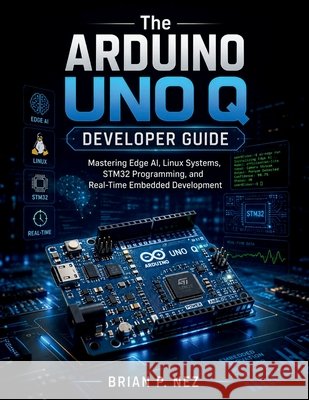 The Arduino UNO Q Developer Guide: Mastering Edge AI, Linux Systems, STM32 Programming, and Real-Time Embedded Development Nez, Brian P. 9798198052925 Independently Published