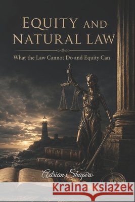Equity and Natural Law: What the Law Cannot Do and Equity Can Shapiro, Adrian 9798198106772