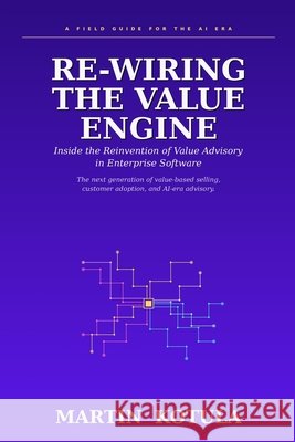 Re-Wiring the Value Engine: Inside the Reinvention of Value Advisory in Enterprise Software Kotula, Martin 9798198134850 Independently Published