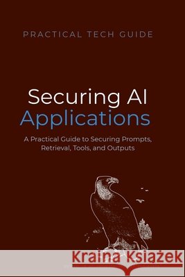 Securing AI Applications: A Practical Guide to Securing Prompts, Retrieval, Tools, and Outputs Press, Quiet Lion, Lion, Blue J. 9798198260894