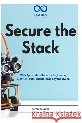 Secure the Stack: Web Application Security Engineering: Injection, Auth, and Defense Beyond OWASP Sanders, Rafael 9798198287990