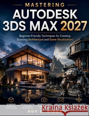 Mastering Autodesk 3ds Max 2027: Beginner-Friendly Techniques for Creating Stunning Architectural and Game Visualizations Ridge, Roy L. 9798198335394 Independently Published
