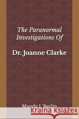 The Paranormal Investigations Of Dr. Joanne Clarke Berlin, Mandy J. 9798198375666