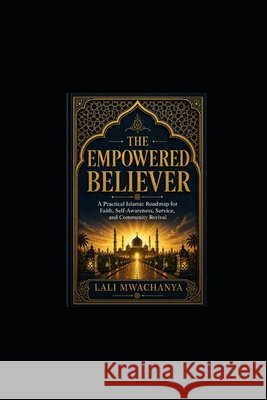 The Empowered Believer: A Practical Islamic Roadmap for Faith, Self-Awareness, Service, and Community Revival Mwachanya, Lali 9798198468535