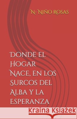Donde el Hogar Nace, en los Surcos del Alba y la Esperanza Niño Rosas, N- 9798198481442 Independently Published