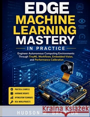 Edge Machine Learning Mastery in Practice: Engineer Autonomous Computing Environments Through TinyML Workflows, Embedded Vision, and Performance Calib Bradson, Hudson M. 9798198517882 Independently Published