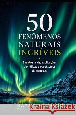 50 Fenômenos Naturais Incríveis: Eventos reais, explicações científicas e espetáculos da natureza Sunot, A., Ashford, Trayan 9798198526860