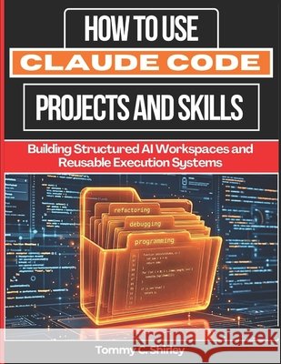How to Use Claude Code Projects and Skills: Building Structured AI Workspaces and Reusable Execution Systems Shirley, Tommy 9798198659971 Independently Published
