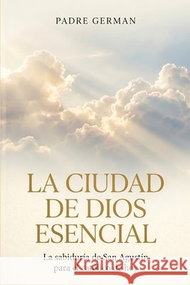 La Ciudad de Dios Esencial: La sabiduría de San Agustín para el católico de hoy German, Padre 9798198687134