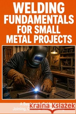 Welding Fundamentals for Small Metal Projects Maddox, Tyler 9798198710481