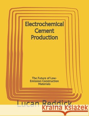 Electrochemical Cement Production: The Future of Low-Emission Construction Materials Reddick, Lucan 9798198813243