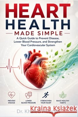 Heart Health Made Simple: A Quick Guide to Prevent Disease, Lower Blood Pressure, and Strengthen Your Cardiovascular System Hussain, Khaled 9798198820869