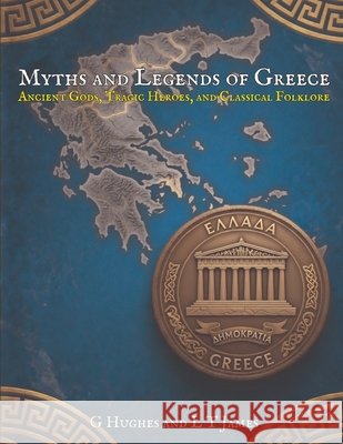 Myths and Legends of Greece: Ancient Gods, Tragic Heroes, and Classical Folklore Hughes, G., James, L. T. 9798198861794 Independently Published
