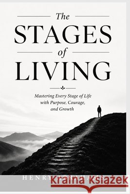 The Stages of Living: Mastering Every Stage of Life with Purpose, Courage, and Growth Abrahams, Henry 9798198875920 Independently Published