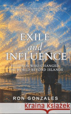 Exile and Influence: Filipinos Who Changed the World Beyond Islands Gonzales, Ron 9798198932296