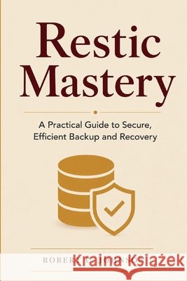 Restic Mastery: A Practical Guide to Secure, Efficient Backup and Recovery Johnson, Robert U. 9798198962286