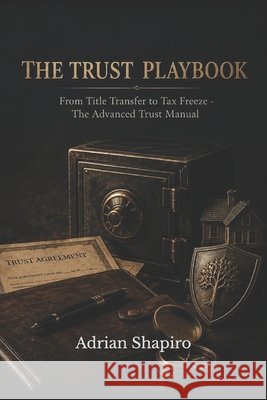 The Trust Playbook: From Title Transfer to Tax Freeze - The Advanced Trust Manual Shapiro, Adrian 9798199077828