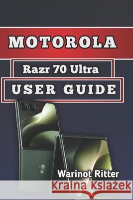 Motorola Razr 70 Ultra User Guide: Setup, Features, Camera Mastery, Troubleshooting & Optimization Ritter, Warinot 9798199148412 Independently Published
