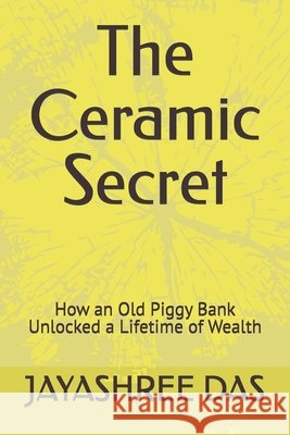 The Ceramic Secret: How an Old Piggy Bank Unlocked a Lifetime of Wealth Das, Jayashree 9798199175692 Independently Published