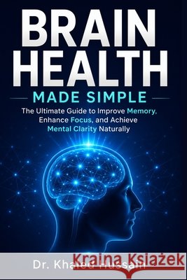 Brain Health Made Simple: The Ultimate Guide to Improve Memory, Enhance Focus, and Achieve Mental Clarity Naturally Hussain, Khaled 9798199230803