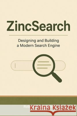 ZincSearch: Designing and Building a Modern Search Engine Johnson, Robert U. 9798199233842