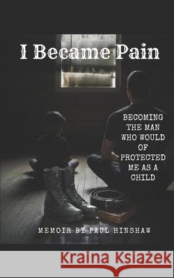 I Became Pain: Becoming the man who would of protected me as a child Hinshaw, Paul 9798199404662