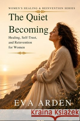 The Quiet Becoming: Healing, Self-Trust, and Reinvention for Women Arden, Eva 9798199497725 Independently Published
