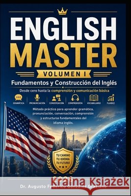 ENGLISH MASTER Volumen I: Volumen I: Fundamentos y Construcción del Inglés González Graziano, Augusto Federico 9798199783040