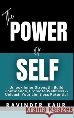 The Power of Self: Unlock Inner Strength, Build Confidence, Promote Wellness & Unleash Your Limitless Potential Kaur, Ravinder 9798199819664 Independently Published