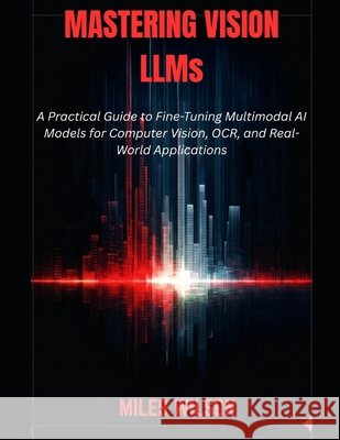 Mastering Vision LLMs: A Practical Guide to Fine-Tuning Multimodal AI Models for Computer Vision, OCR, and Real-World Applications Wilson, Miles 9798199962889 Independently Published