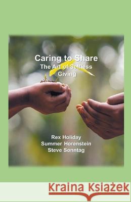 Caring to Share: The Art of Selfless Giving Rex Holiday, Summer Horenstein, Steve Sonntag 9798201031381 Rex Holiday