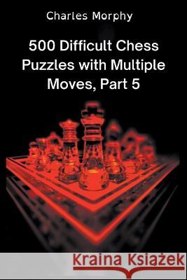 500 Difficult Chess Puzzles with Multiple Moves, Part 5 Morphy Charles Morphy 9798201085131