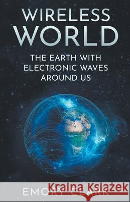 Wireless World: The Earth With Electronic Waves Around Us Emory Clark 9798201162306 Emory Clark