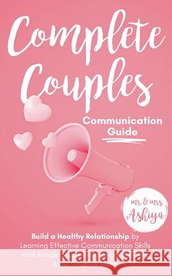 Complete Couples Communication Guide: Build a Healthy Relationship by Learning Effective Communication Skills and Avoiding Communication Mistakes Most Ashiya 9798201223106 Stoic Publishers