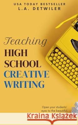 Teaching High School Creative Writing L a Detwiler 9798201247546 L.A. Detwiler