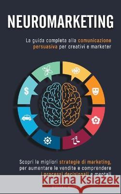 Neuromarketing: Scopri le Migliori Strategie di Marketing per Aumentare le Vendite e Comprendere i Processi Decisionali e Mentali. La Guida Completa alla Comunicazione Persuasiva per Creativi Marketer Jessica Laura Hughes 9798201263607