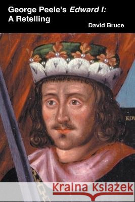 George Peele's Edward I: A Retelling David Bruce 9798201290641 David Bruce