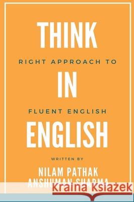 Think in English- Right Approach to Fluent English Nilam Pathak Anshuman Sharma  9798201321680 Aegis India PL